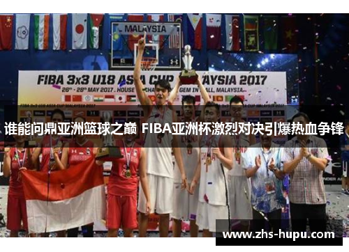 谁能问鼎亚洲篮球之巅 FIBA亚洲杯激烈对决引爆热血争锋 谁能问鼎亚洲篮球之巅 FIBA亚洲杯激烈对决引爆热血争锋