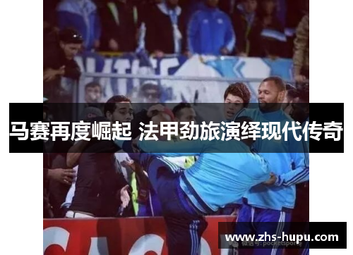 马赛再度崛起 法甲劲旅演绎现代传奇