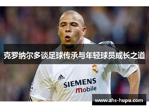 克罗纳尔多谈足球传承与年轻球员成长之道 克罗纳尔多谈足球传承与年轻球员成长之道