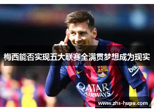 梅西能否实现五大联赛全满贯梦想成为现实 梅西能否实现五大联赛全满贯梦想成为现实