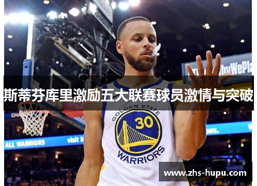 斯蒂芬库里激励五大联赛球员激情与突破 斯蒂芬库里激励五大联赛球员激情与突破