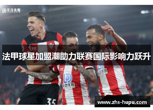 法甲球星加盟潮助力联赛国际影响力跃升