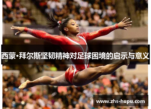 西蒙·拜尔斯坚韧精神对足球困境的启示与意义