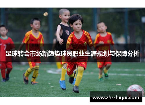 足球转会市场新趋势球员职业生涯规划与保障分析 足球转会市场新趋势球员职业生涯规划与保障分析