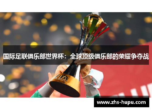国际足联俱乐部世界杯:全球顶级俱乐部的荣耀争夺战 国际足联俱乐部世界杯:全球顶级俱乐部的荣耀争夺战