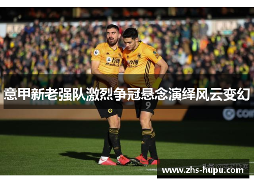 意甲新老强队激烈争冠悬念演绎风云变幻 意甲新老强队激烈争冠悬念演绎风云变幻