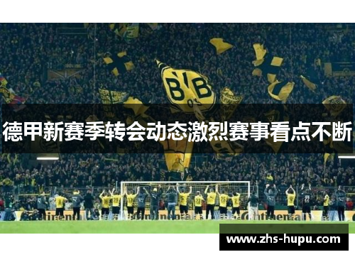 德甲新赛季转会动态激烈赛事看点不断 德甲新赛季转会动态激烈赛事看点不断