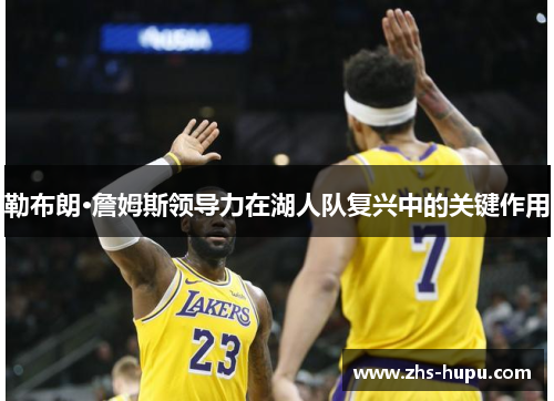 勒布朗·詹姆斯领导力在湖人队复兴中的关键作用 勒布朗·詹姆斯领导力在湖人队复兴中的关键作用