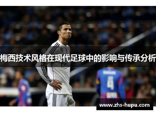 梅西技术风格在现代足球中的影响与传承分析 梅西技术风格在现代足球中的影响与传承分析