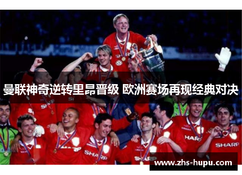 曼联神奇逆转里昂晋级 欧洲赛场再现经典对决 曼联神奇逆转里昂晋级 欧洲赛场再现经典对决