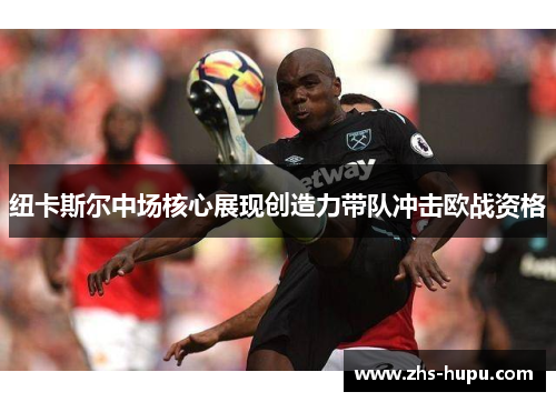 纽卡斯尔中场核心展现创造力带队冲击欧战资格 纽卡斯尔中场核心展现创造力带队冲击欧战资格