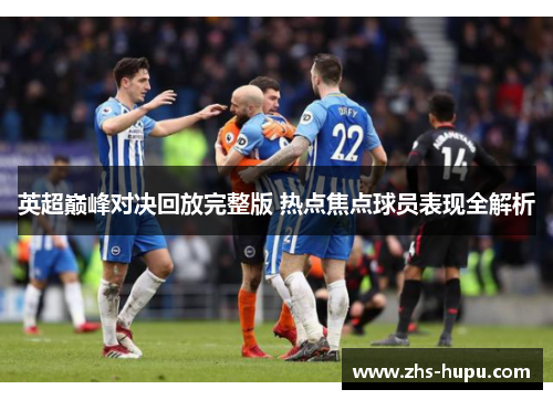 英超巅峰对决回放完整版 热点焦点球员表现全解析 英超巅峰对决回放完整版 热点焦点球员表现全解析
