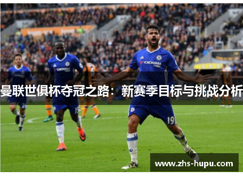 曼联世俱杯夺冠之路:新赛季目标与挑战分析 曼联世俱杯夺冠之路:新赛季目标与挑战分析