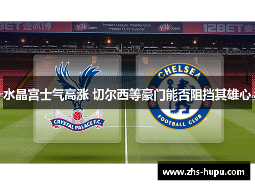 水晶宫士气高涨 切尔西等豪门能否阻挡其雄心