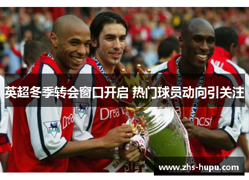 英超冬季转会窗口开启 热门球员动向引关注