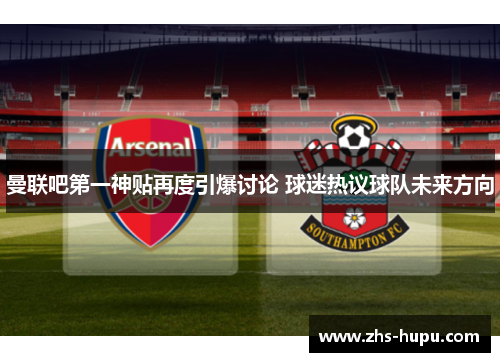 曼联吧第一神贴再度引爆讨论 球迷热议球队未来方向 曼联吧第一神贴再度引爆讨论 球迷热议球队未来方向