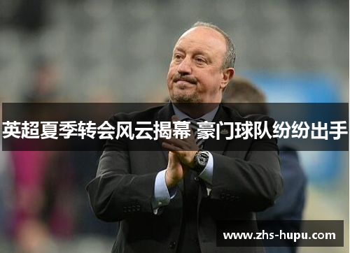 英超夏季转会风云揭幕 豪门球队纷纷出手 英超夏季转会风云揭幕 豪门球队纷纷出手