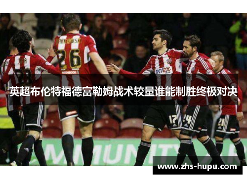 英超布伦特福德富勒姆战术较量谁能制胜终极对决 英超布伦特福德富勒姆战术较量谁能制胜终极对决
