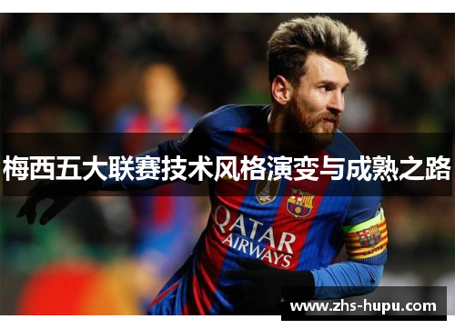 梅西五大联赛技术风格演变与成熟之路 梅西五大联赛技术风格演变与成熟之路