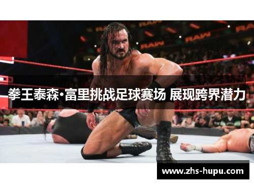 拳王泰森·富里挑战足球赛场 展现跨界潜力 拳王泰森·富里挑战足球赛场 展现跨界潜力