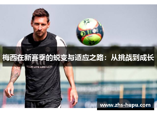 梅西在新赛季的蜕变与适应之路:从挑战到成长 梅西在新赛季的蜕变与适应之路:从挑战到成长