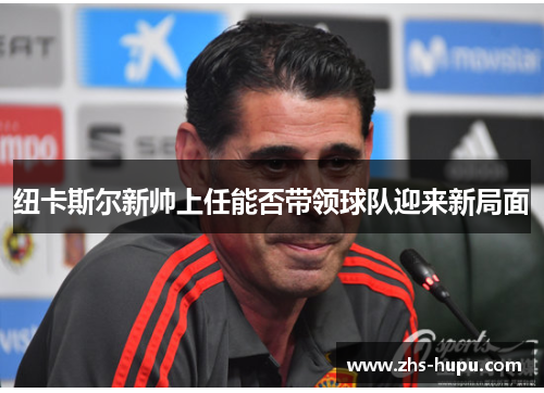 纽卡斯尔新帅上任能否带领球队迎来新局面