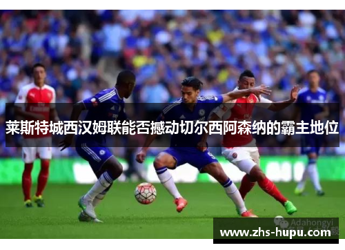 莱斯特城西汉姆联能否撼动切尔西阿森纳的霸主地位 莱斯特城西汉姆联能否撼动切尔西阿森纳的霸主地位