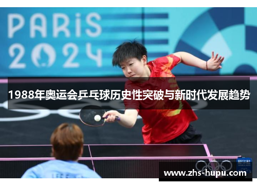 1988年奥运会乒乓球历史性突破与新时代发展趋势 1988年奥运会乒乓球历史性突破与新时代发展趋势
