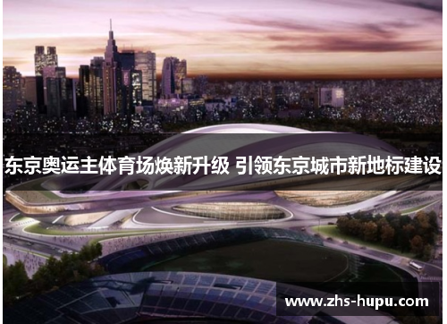 东京奥运主体育场焕新升级 引领东京城市新地标建设