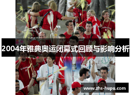 2004年雅典奥运闭幕式回顾与影响分析 2004年雅典奥运闭幕式回顾与影响分析