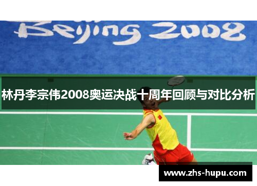 林丹李宗伟2008奥运决战十周年回顾与对比分析