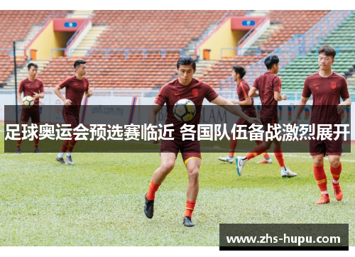 足球奥运会预选赛临近 各国队伍备战激烈展开
